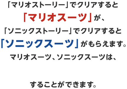 「マリオストーリー」でクリアすると「マリオスーツ」が、「ソニックストーリー」でクリアすると「ソニックスーツ」がもらえます。マリオスーツ、ソニックスーツは、amiiboをよみこんでパワーアップすることができます。