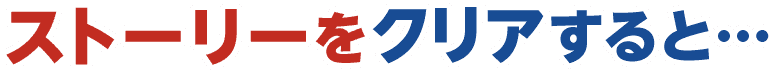 ストーリーをクリアすると・・・