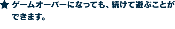 ★ゲームオーバーになっても、続けて遊ぶことができます。
