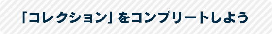 「コレクション」をコンプリートしよう