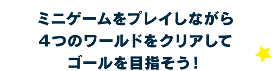 ミニゲームをプレイしながら４つのワールドをクリアしてゴールを目指そう！