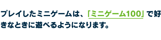 プレイしたミニゲームは、「ミニゲーム100」で好きなときに遊べるようになります。