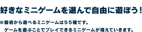 ※最初から遊べるミニゲームは55種です。ゲームを遊ぶことでプレイできるミニゲームが増えていきます。