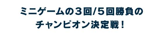 ミニゲームの３回 / ５回勝負のチャンピオン決定戦！