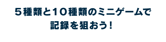 ５種類と１０種類のミニゲームで記録を狙おう！