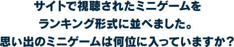 サイトで視聴されたミニゲームをランキング形式に並べました。思い出のミニゲームは何位に入っていますか？