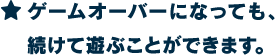★ゲームオーバーになっても、続けて遊ぶことができます。