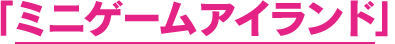 「ミニゲームアイランド」