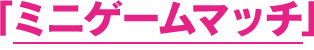 「ミニゲームマッチ」