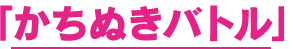 「かちぬきバトル」で使える！