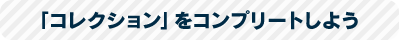 「コレクション」をコンプリートしよう