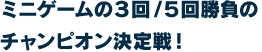 ミニゲームの３回 / ５回勝負のチャンピオン決定戦！