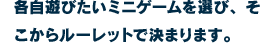 各自遊びたいミニゲームを選び、そこからルーレットで決まります。