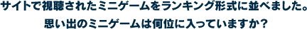 サイトで視聴されたミニゲームをランキング形式に並べました。思い出のミニゲームは何位に入っていますか？