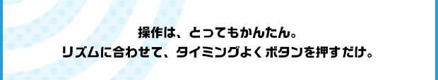 操作は、とってもかんたん。リズムに合わせて、タイミングよくボタンを押すだけ。