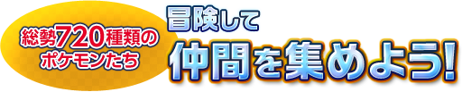 総勢720種類のポケモンたち　冒険して仲間を集めよう！