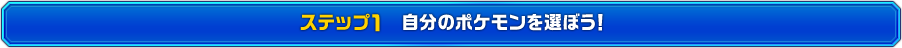 ステップ1　自分のポケモンを選ぼう！