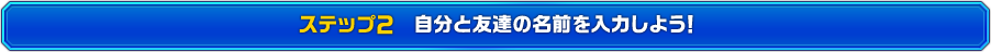 ステップ2　自分と友達の名前を入力しよう！