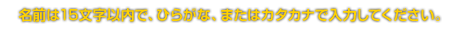 名前は15文字以内で、ひらがな、またはカタカナで入力してください。
