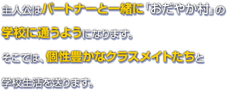 主人公はパートナーと一緒に「おだやか村」の学校に通うようになります。そこでは、個性豊かなクラスメイトたちと学校生活を送ります。