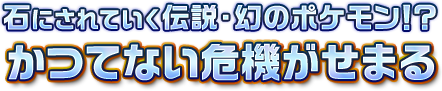 石にされていく伝説・幻のポケモン！？かつてない危機がせまる