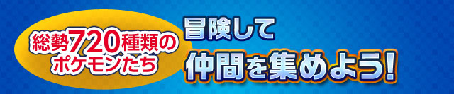 総勢720種類のポケモンたち　冒険して仲間を集めよう！