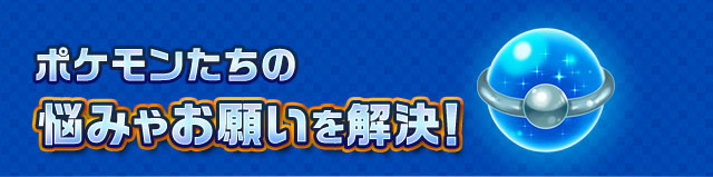 ポケモンたちの悩みやお願いを解決！