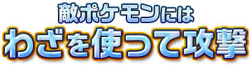 敵ポケモンにはわざを使って攻撃