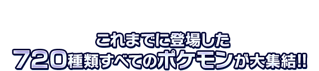 これまでに登場した720種類すべてのポケモンが大集結！！