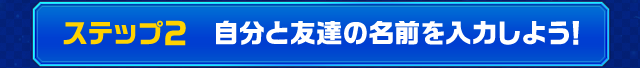 ステップ2　自分と友達の名前を入力しよう！