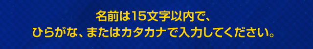 名前は15文字以内で、ひらがな、またはカタカナで入力してください。