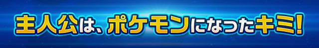 主人公は、ポケモンになったキミ！