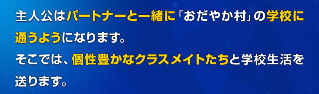 主人公はパートナーと一緒に「おだやか村」の学校に通うようになります。そこでは、個性豊かなクラスメイトたちと学校生活を送ります。