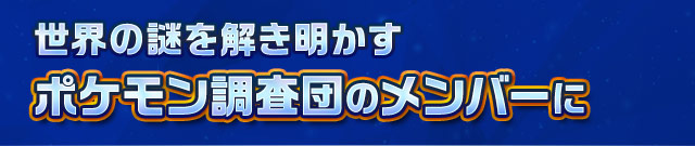 世界の謎を解き明かすポケモン調査団のメンバーに