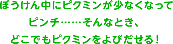 ぼうけん中にピクミンが少なくなってピンチ……そんなとき、どこでもピクミンをよびだせる！