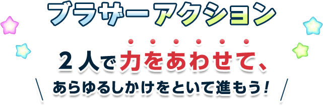 ブラザーアクション　2人で力をあわせて、あらゆるしかけをといて進もう！
