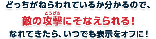 どっちがねらわれているか分かるので、敵の攻撃にそなえられる！
なれてきたら、いつでも表示をオフに！