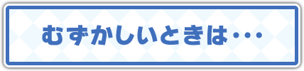 むずかしいときは…