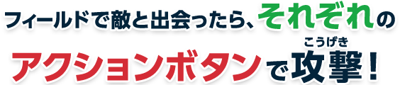 フィールドで敵と出会ったら、それぞれのアクションボタンで攻撃！
