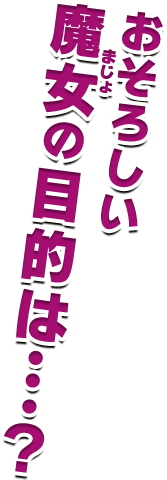 おそろしい魔女の目的は・・・？