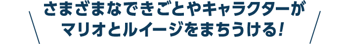 さまざまなできごとやキャラクターがマリオとルイージをまちうける！