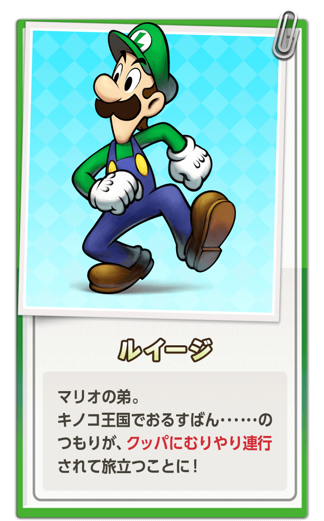 ルイージ / マリオの弟。キノコ王国でおるすばん･･････のつもりが、クッパにむりやり連行されて旅立つことに！