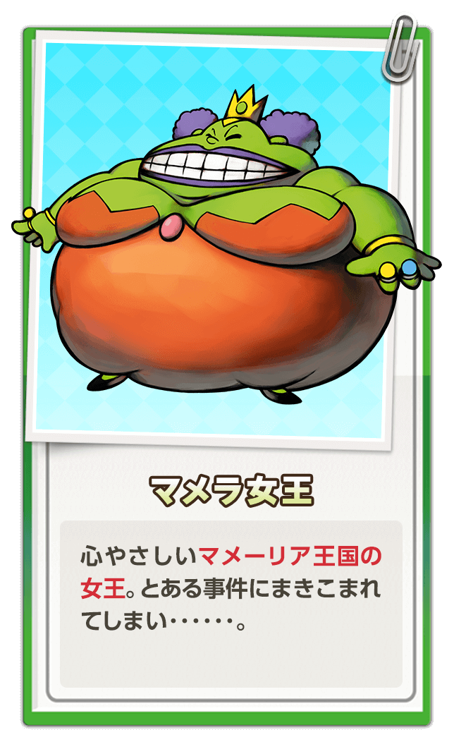 マメラ女王 / 心やさしいマメーリア王国の女王。とある事件にまきこまれてしまい･･････。