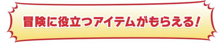 冒険に役立つアイテムがもらえる！