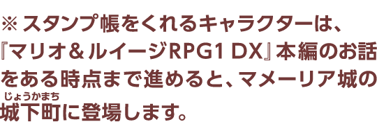 ※スタンプ帳をくれるキャラクターは、『マリオ&ルイージRPG1 DX』本編のお話をある時点まで進めると、マメーリア城の城下町に登場します。