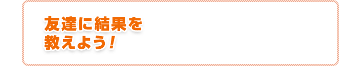 友達に結果を教えよう！