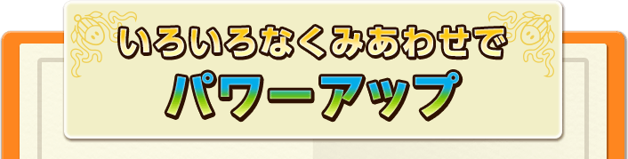 いろいろなくみあわせでパワーアップ！