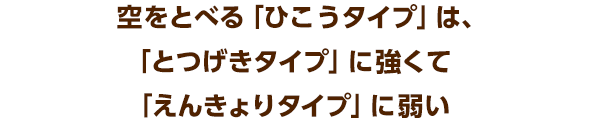 空をとべる「ひこうタイプ」は、「とつげきタイプ」に強くて「えんきょりタイプ」に弱い
