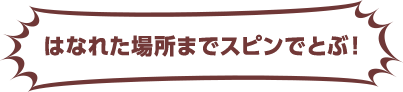 はなれた場所までスピンでとぶ！
