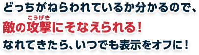 どっちがねらわれているか分かるので、敵の攻撃にそなえられる！
なれてきたら、いつでも表示をオフに！